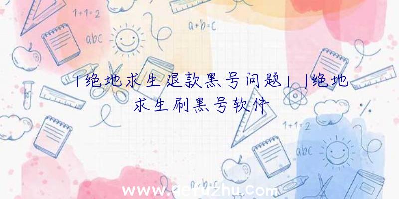 「绝地求生退款黑号问题」|绝地求生刷黑号软件
